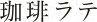珈琲ラテ